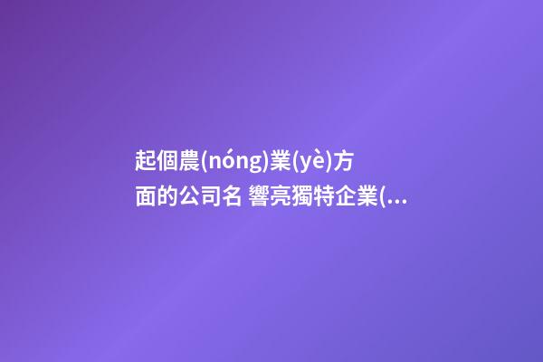 起個農(nóng)業(yè)方面的公司名 響亮獨特企業(yè)名,起名之家-第1張-公司起名-玄機派